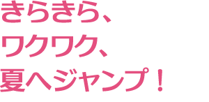 きらきら、ワクワク、夏へジャンプ！